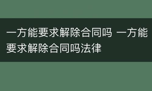 一方能要求解除合同吗 一方能要求解除合同吗法律