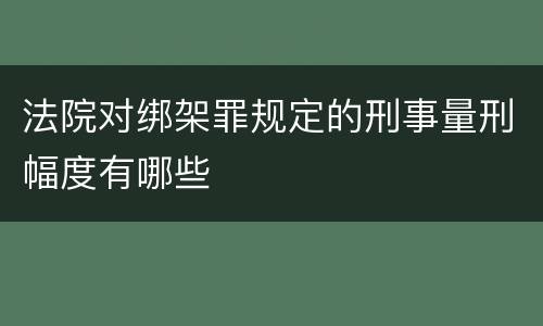 法院对绑架罪规定的刑事量刑幅度有哪些