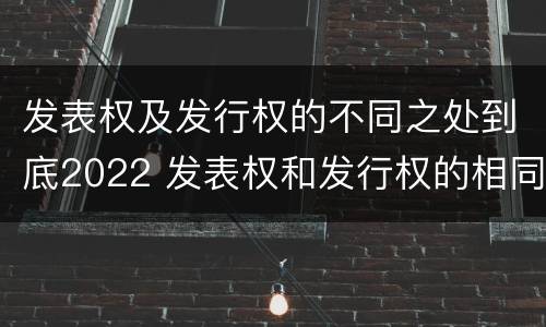 发表权及发行权的不同之处到底2022 发表权和发行权的相同点