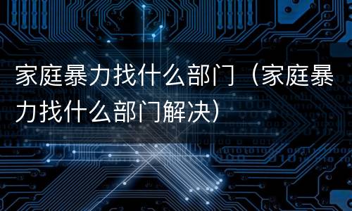 家庭暴力找什么部门（家庭暴力找什么部门解决）