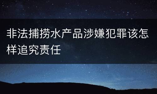 非法捕捞水产品涉嫌犯罪该怎样追究责任