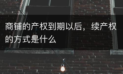 商铺的产权到期以后，续产权的方式是什么