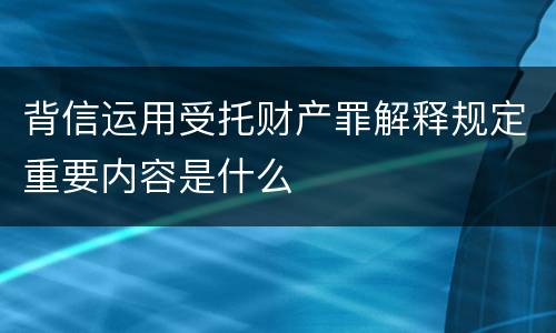 背信运用受托财产罪解释规定重要内容是什么