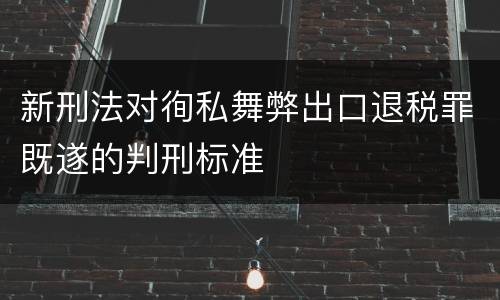 新刑法对徇私舞弊出口退税罪既遂的判刑标准