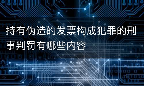 持有伪造的发票构成犯罪的刑事判罚有哪些内容