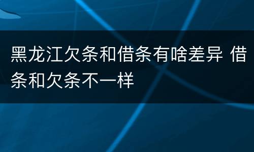 黑龙江欠条和借条有啥差异 借条和欠条不一样