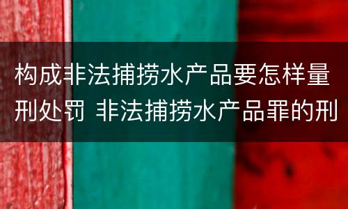 构成非法捕捞水产品要怎样量刑处罚 非法捕捞水产品罪的刑法处罚