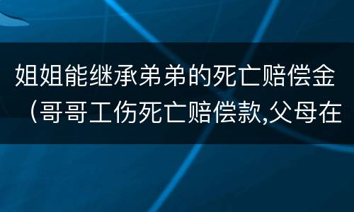 姐姐能继承弟弟的死亡赔偿金（哥哥工伤死亡赔偿款,父母在,兄弟姐妹还有继承权吗）