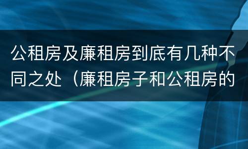 公租房及廉租房到底有几种不同之处（廉租房子和公租房的区别）