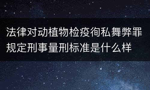 法律对动植物检疫徇私舞弊罪规定刑事量刑标准是什么样