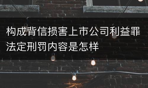 构成背信损害上市公司利益罪法定刑罚内容是怎样