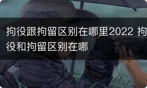 拘役跟拘留区别在哪里2022 拘役和拘留区别在哪