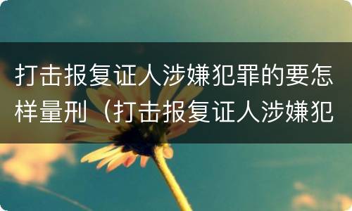 打击报复证人涉嫌犯罪的要怎样量刑（打击报复证人涉嫌犯罪的要怎样量刑呢）