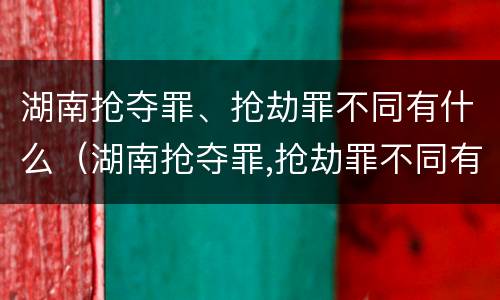 湖南抢夺罪、抢劫罪不同有什么（湖南抢夺罪,抢劫罪不同有什么后果）