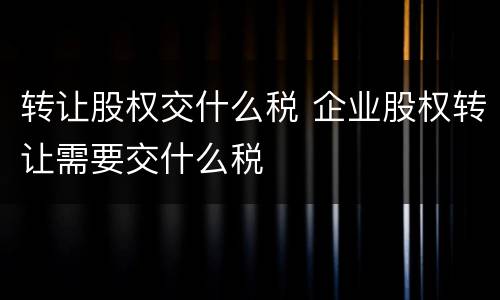 转让股权交什么税 企业股权转让需要交什么税