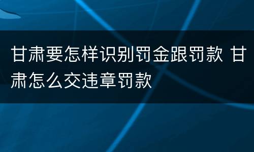 甘肃要怎样识别罚金跟罚款 甘肃怎么交违章罚款