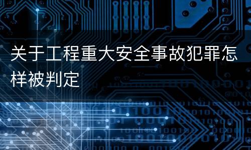 关于工程重大安全事故犯罪怎样被判定