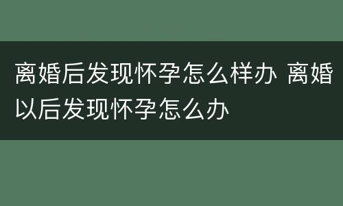 离婚后发现怀孕怎么样办 离婚以后发现怀孕怎么办