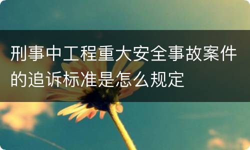 刑事中工程重大安全事故案件的追诉标准是怎么规定