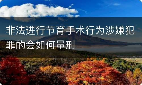 非法进行节育手术行为涉嫌犯罪的会如何量刑