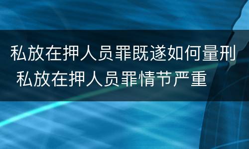 私放在押人员罪既遂如何量刑 私放在押人员罪情节严重