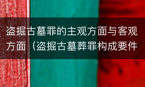 盗掘古墓罪的主观方面与客观方面（盗掘古墓葬罪构成要件）