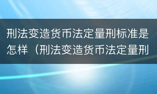 刑法变造货币法定量刑标准是怎样（刑法变造货币法定量刑标准是怎样规定的）