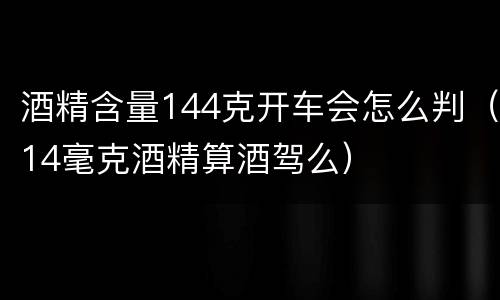 酒精含量144克开车会怎么判（14毫克酒精算酒驾么）