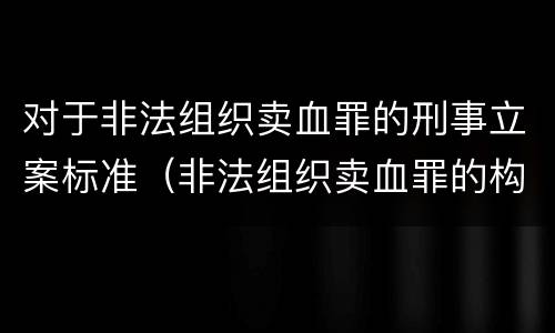 对于非法组织卖血罪的刑事立案标准（非法组织卖血罪的构成要件）