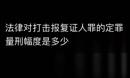 法律对打击报复证人罪的定罪量刑幅度是多少