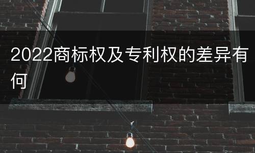 2022商标权及专利权的差异有何
