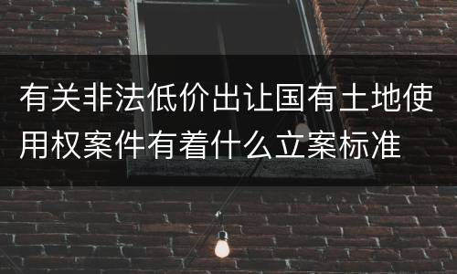 有关非法低价出让国有土地使用权案件有着什么立案标准