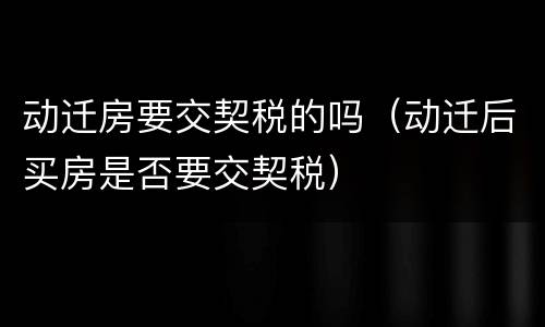 动迁房要交契税的吗（动迁后买房是否要交契税）