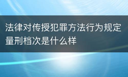 法律对传授犯罪方法行为规定量刑档次是什么样