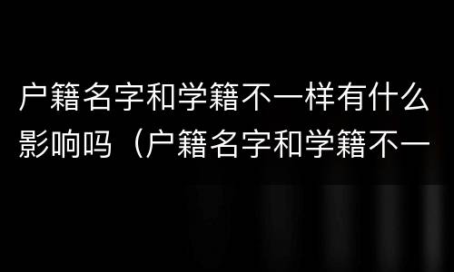 户籍名字和学籍不一样有什么影响吗（户籍名字和学籍不一样有什么影响吗高中）