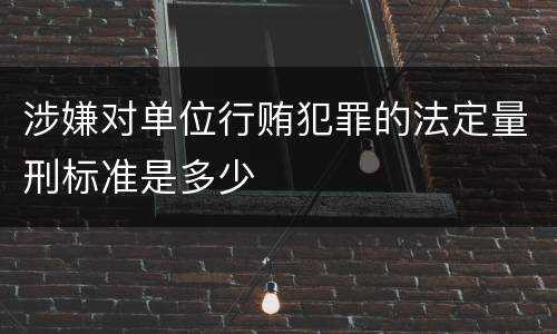涉嫌对单位行贿犯罪的法定量刑标准是多少