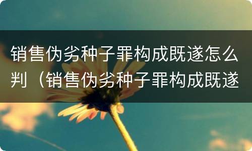 销售伪劣种子罪构成既遂怎么判（销售伪劣种子罪构成既遂怎么判）