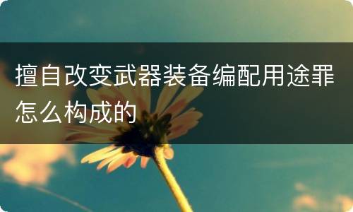 擅自改变武器装备编配用途罪怎么构成的