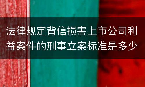 法律规定背信损害上市公司利益案件的刑事立案标准是多少