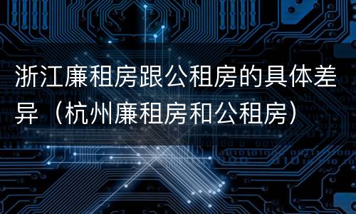 浙江廉租房跟公租房的具体差异（杭州廉租房和公租房）