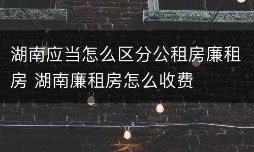 湖南应当怎么区分公租房廉租房 湖南廉租房怎么收费