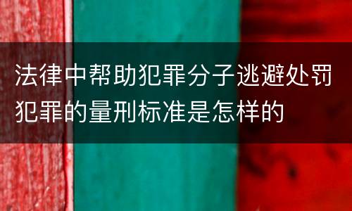 法律中帮助犯罪分子逃避处罚犯罪的量刑标准是怎样的