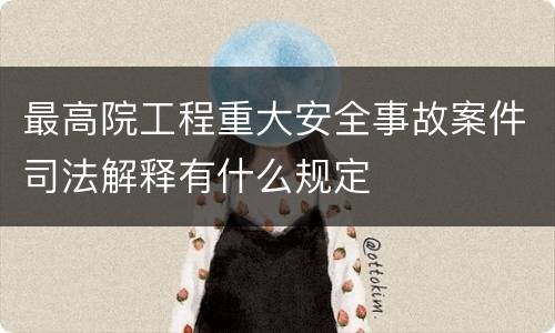 最高院工程重大安全事故案件司法解释有什么规定