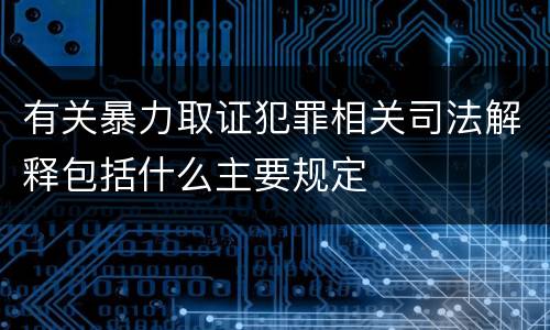 有关暴力取证犯罪相关司法解释包括什么主要规定