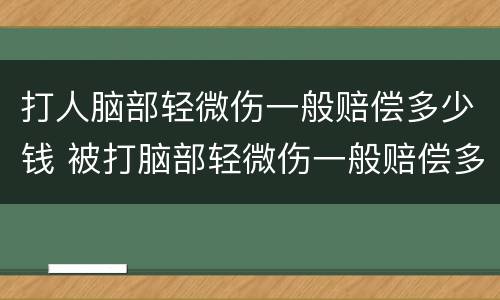 打人脑部轻微伤一般赔偿多少钱 被打脑部轻微伤一般赔偿多少钱