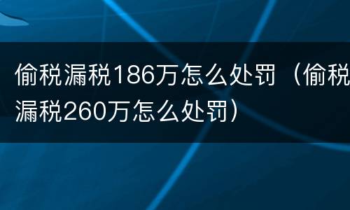 偷税漏税186万怎么处罚（偷税漏税260万怎么处罚）