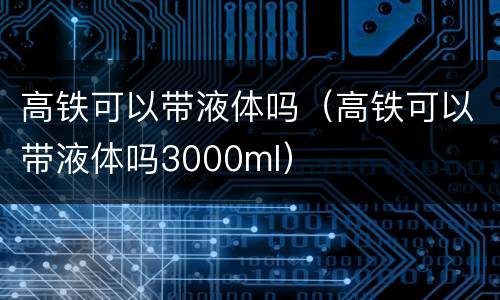 高铁可以带液体吗（高铁可以带液体吗3000ml）