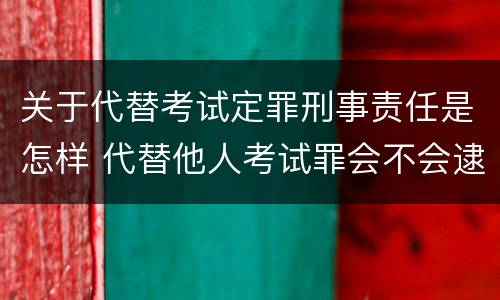 关于代替考试定罪刑事责任是怎样 代替他人考试罪会不会逮捕