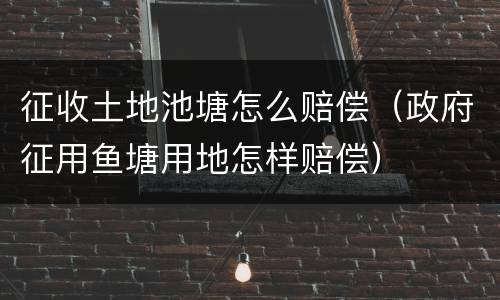 征收土地池塘怎么赔偿（政府征用鱼塘用地怎样赔偿）