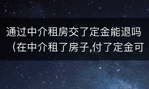 通过中介租房交了定金能退吗（在中介租了房子,付了定金可以退吗?）